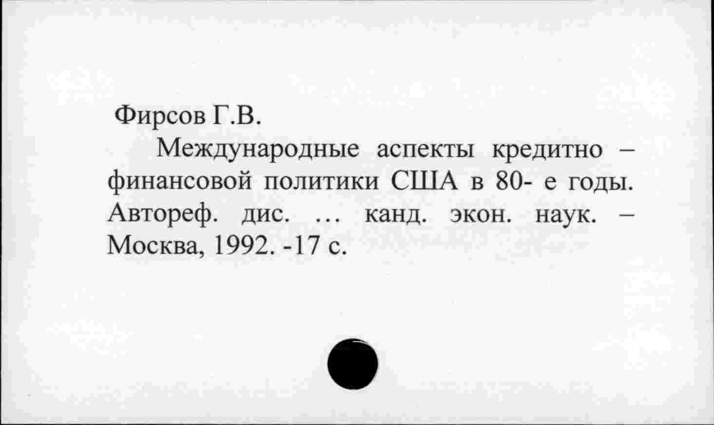 ﻿Фирсов Г.В.
Международные аспекты кредитно -финансовой политики США в 80- е годы. Автореф. дис. ... канд. экон. наук. -Москва, 1992. -17 с.